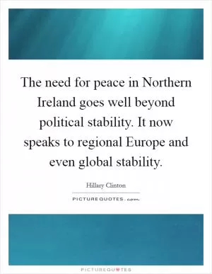 The need for peace in Northern Ireland goes well beyond political stability. It now speaks to regional Europe and even global stability Picture Quote #1