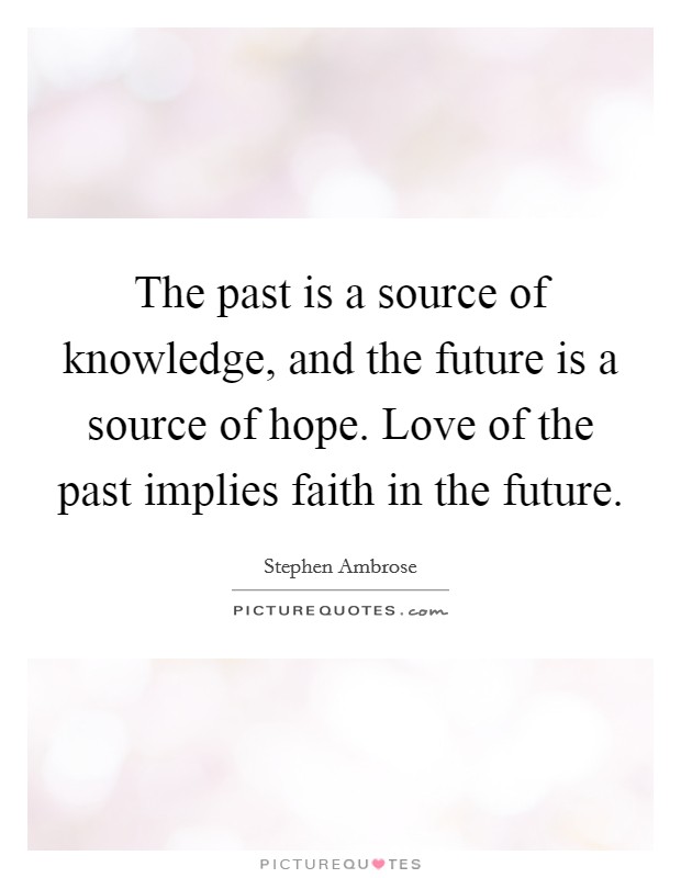 The past is a source of knowledge, and the future is a source of hope. Love of the past implies faith in the future Picture Quote #1
