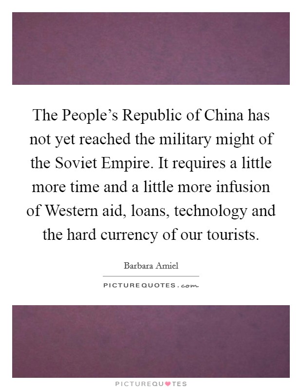 The People's Republic of China has not yet reached the military might of the Soviet Empire. It requires a little more time and a little more infusion of Western aid, loans, technology and the hard currency of our tourists Picture Quote #1