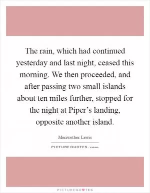 The rain, which had continued yesterday and last night, ceased this morning. We then proceeded, and after passing two small islands about ten miles further, stopped for the night at Piper’s landing, opposite another island Picture Quote #1