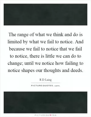 The range of what we think and do is limited by what we fail to notice. And because we fail to notice that we fail to notice, there is little we can do to change; until we notice how failing to notice shapes our thoughts and deeds Picture Quote #1