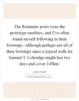 The Romantic poets were the prototype ramblers, and I’ve often found myself following in their footsteps - although perhaps not all of their footsteps since a typical walk for Samuel T. Coleridge might last two days and cover 145km Picture Quote #1