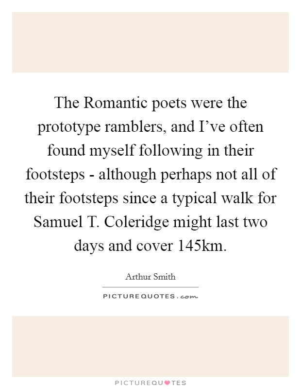 The Romantic poets were the prototype ramblers, and I've often found myself following in their footsteps - although perhaps not all of their footsteps since a typical walk for Samuel T. Coleridge might last two days and cover 145km Picture Quote #1