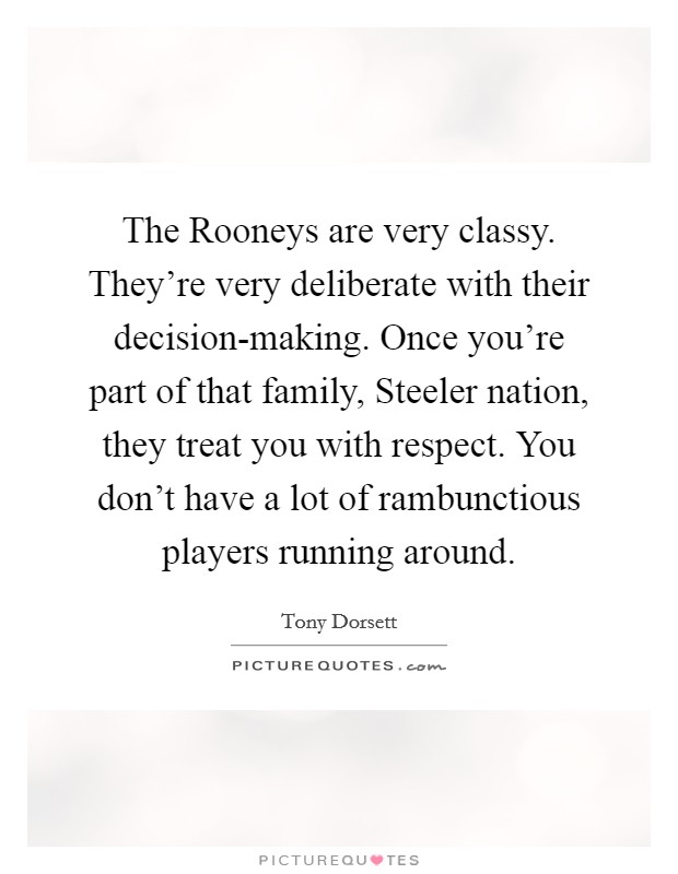 The Rooneys are very classy. They're very deliberate with their decision-making. Once you're part of that family, Steeler nation, they treat you with respect. You don't have a lot of rambunctious players running around Picture Quote #1