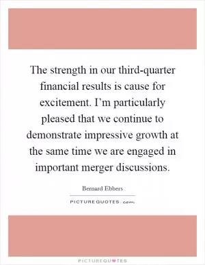 The strength in our third-quarter financial results is cause for excitement. I’m particularly pleased that we continue to demonstrate impressive growth at the same time we are engaged in important merger discussions Picture Quote #1