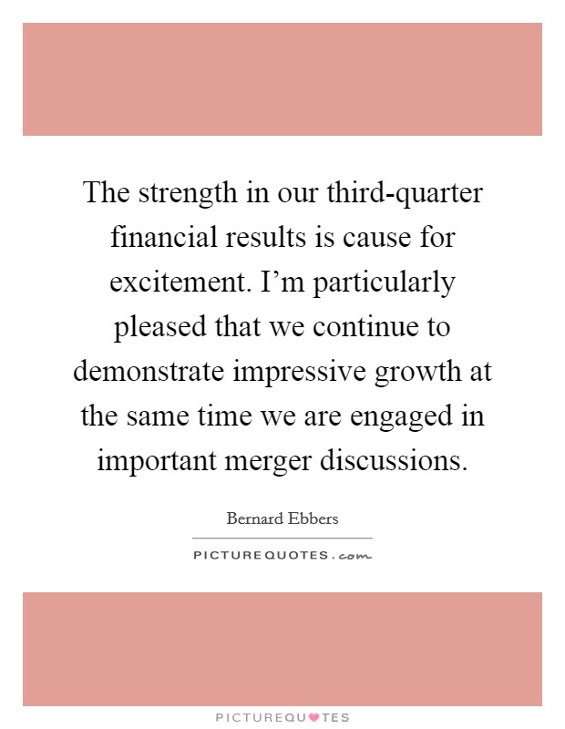 The strength in our third-quarter financial results is cause for excitement. I'm particularly pleased that we continue to demonstrate impressive growth at the same time we are engaged in important merger discussions Picture Quote #1