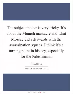 The subject matter is very tricky. It’s about the Munich massacre and what Mossad did afterwards with the assassination squads. I think it’s a turning point in history, especially for the Palestinians Picture Quote #1