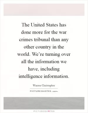 The United States has done more for the war crimes tribunal than any other country in the world. We’re turning over all the information we have, including intelligence information Picture Quote #1