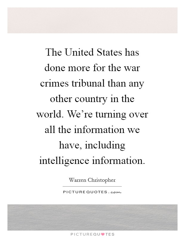The United States has done more for the war crimes tribunal than any other country in the world. We're turning over all the information we have, including intelligence information Picture Quote #1
