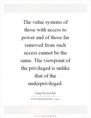 The value systems of those with access to power and of those far removed from such access cannot be the same. The viewpoint of the privileged is unlike that of the underprivileged Picture Quote #1