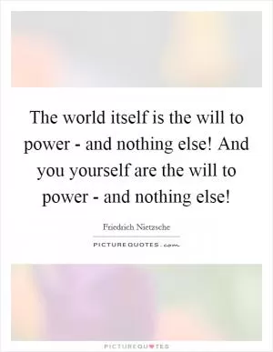 The world itself is the will to power - and nothing else! And you yourself are the will to power - and nothing else! Picture Quote #1