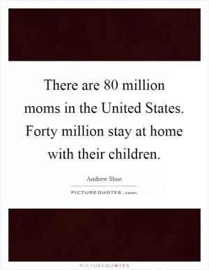 There are 80 million moms in the United States. Forty million stay at home with their children Picture Quote #1