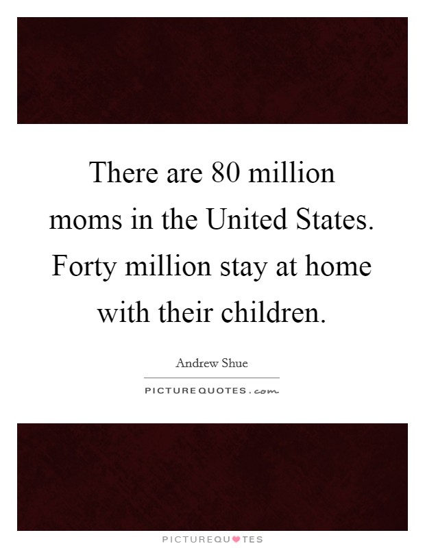 There are 80 million moms in the United States. Forty million stay at home with their children Picture Quote #1