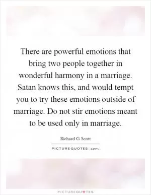 There are powerful emotions that bring two people together in wonderful harmony in a marriage. Satan knows this, and would tempt you to try these emotions outside of marriage. Do not stir emotions meant to be used only in marriage Picture Quote #1