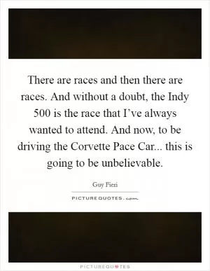 There are races and then there are races. And without a doubt, the Indy 500 is the race that I’ve always wanted to attend. And now, to be driving the Corvette Pace Car... this is going to be unbelievable Picture Quote #1
