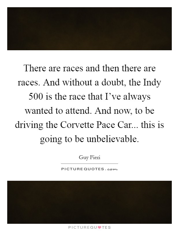 There are races and then there are races. And without a doubt, the Indy 500 is the race that I've always wanted to attend. And now, to be driving the Corvette Pace Car... this is going to be unbelievable Picture Quote #1