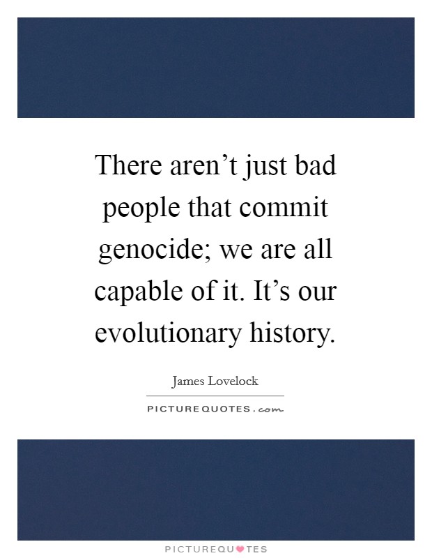 There aren't just bad people that commit genocide; we are all capable of it. It's our evolutionary history Picture Quote #1