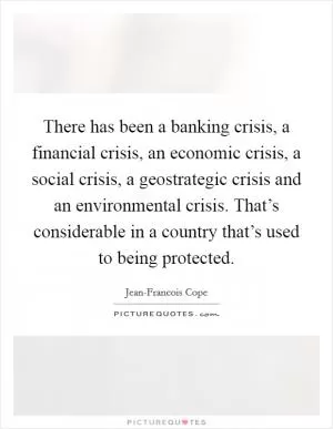 There has been a banking crisis, a financial crisis, an economic crisis, a social crisis, a geostrategic crisis and an environmental crisis. That’s considerable in a country that’s used to being protected Picture Quote #1