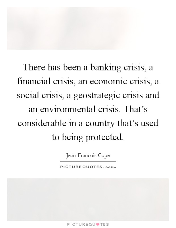 There has been a banking crisis, a financial crisis, an economic crisis, a social crisis, a geostrategic crisis and an environmental crisis. That's considerable in a country that's used to being protected Picture Quote #1