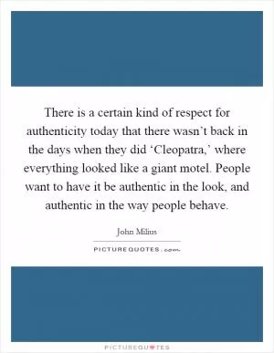 There is a certain kind of respect for authenticity today that there wasn’t back in the days when they did ‘Cleopatra,’ where everything looked like a giant motel. People want to have it be authentic in the look, and authentic in the way people behave Picture Quote #1