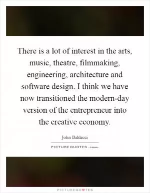 There is a lot of interest in the arts, music, theatre, filmmaking, engineering, architecture and software design. I think we have now transitioned the modern-day version of the entrepreneur into the creative economy Picture Quote #1
