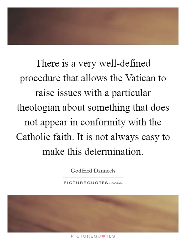There is a very well-defined procedure that allows the Vatican to raise issues with a particular theologian about something that does not appear in conformity with the Catholic faith. It is not always easy to make this determination Picture Quote #1