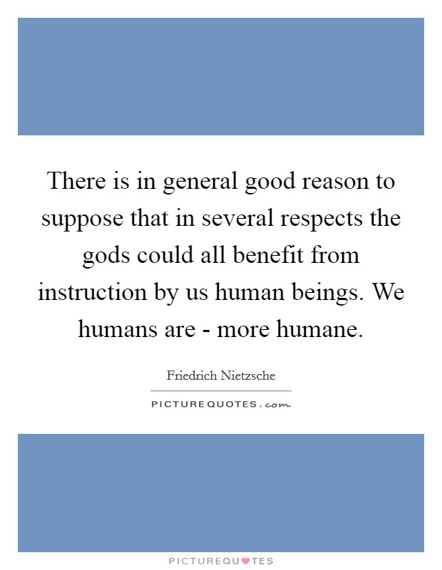 There is in general good reason to suppose that in several respects the gods could all benefit from instruction by us human beings. We humans are - more humane Picture Quote #1
