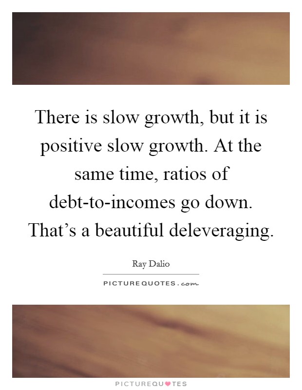 There is slow growth, but it is positive slow growth. At the same time, ratios of debt-to-incomes go down. That's a beautiful deleveraging Picture Quote #1