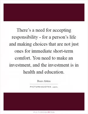 There’s a need for accepting responsibility - for a person’s life and making choices that are not just ones for immediate short-term comfort. You need to make an investment, and the investment is in health and education Picture Quote #1