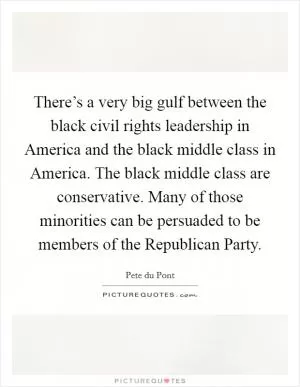 There’s a very big gulf between the black civil rights leadership in America and the black middle class in America. The black middle class are conservative. Many of those minorities can be persuaded to be members of the Republican Party Picture Quote #1