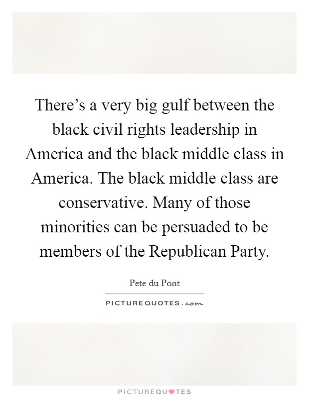 There's a very big gulf between the black civil rights leadership in America and the black middle class in America. The black middle class are conservative. Many of those minorities can be persuaded to be members of the Republican Party Picture Quote #1