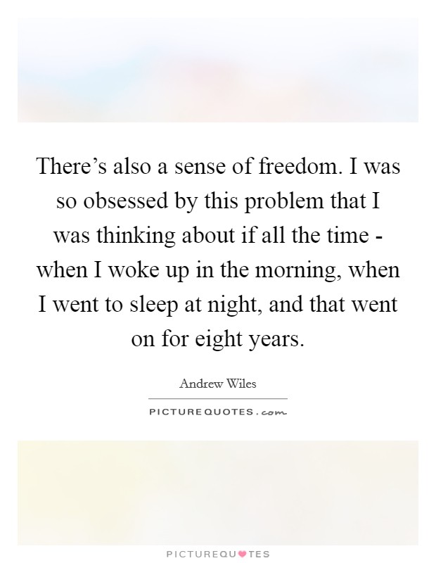 There's also a sense of freedom. I was so obsessed by this problem that I was thinking about if all the time - when I woke up in the morning, when I went to sleep at night, and that went on for eight years Picture Quote #1