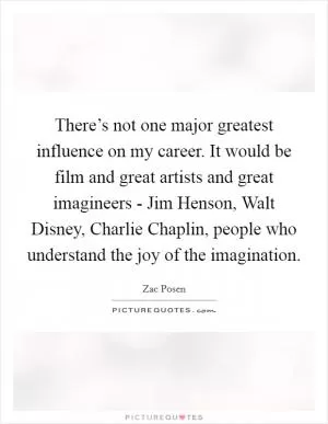 There’s not one major greatest influence on my career. It would be film and great artists and great imagineers - Jim Henson, Walt Disney, Charlie Chaplin, people who understand the joy of the imagination Picture Quote #1