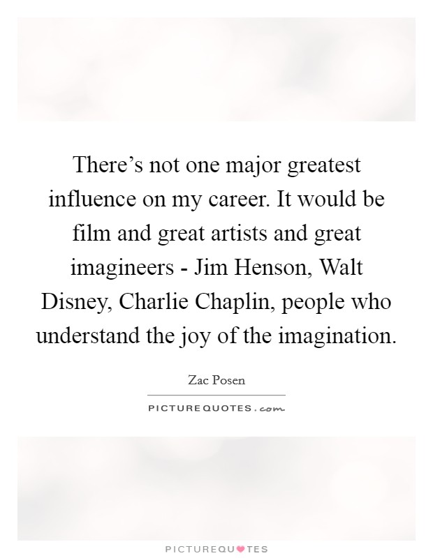 There's not one major greatest influence on my career. It would be film and great artists and great imagineers - Jim Henson, Walt Disney, Charlie Chaplin, people who understand the joy of the imagination Picture Quote #1