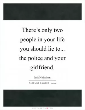 There’s only two people in your life you should lie to... the police and your girlfriend Picture Quote #1