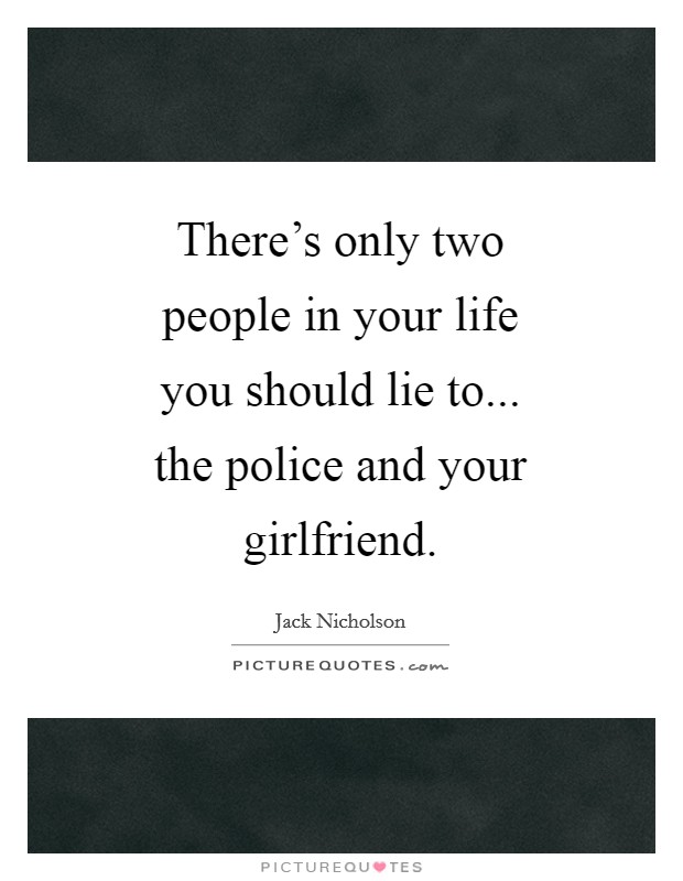 There's only two people in your life you should lie to... the police and your girlfriend Picture Quote #1