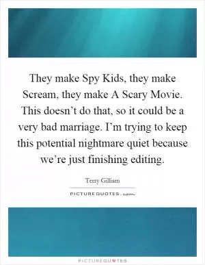 They make Spy Kids, they make Scream, they make A Scary Movie. This doesn’t do that, so it could be a very bad marriage. I’m trying to keep this potential nightmare quiet because we’re just finishing editing Picture Quote #1