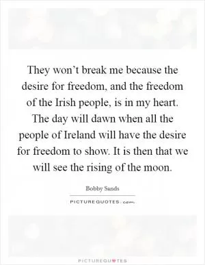 They won’t break me because the desire for freedom, and the freedom of the Irish people, is in my heart. The day will dawn when all the people of Ireland will have the desire for freedom to show. It is then that we will see the rising of the moon Picture Quote #1