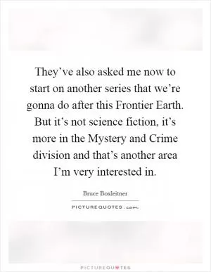They’ve also asked me now to start on another series that we’re gonna do after this Frontier Earth. But it’s not science fiction, it’s more in the Mystery and Crime division and that’s another area I’m very interested in Picture Quote #1