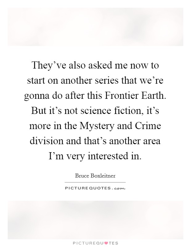They've also asked me now to start on another series that we're gonna do after this Frontier Earth. But it's not science fiction, it's more in the Mystery and Crime division and that's another area I'm very interested in Picture Quote #1