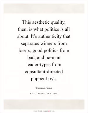 This aesthetic quality, then, is what politics is all about. It’s authenticity that separates winners from losers, good politics from bad, and he-man leader-types from consultant-directed puppet-boys Picture Quote #1