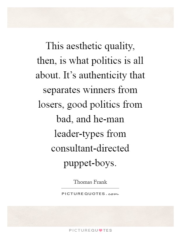 This aesthetic quality, then, is what politics is all about. It's authenticity that separates winners from losers, good politics from bad, and he-man leader-types from consultant-directed puppet-boys Picture Quote #1