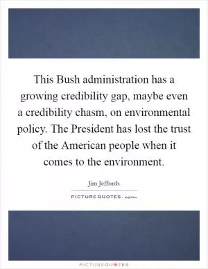 This Bush administration has a growing credibility gap, maybe even a credibility chasm, on environmental policy. The President has lost the trust of the American people when it comes to the environment Picture Quote #1