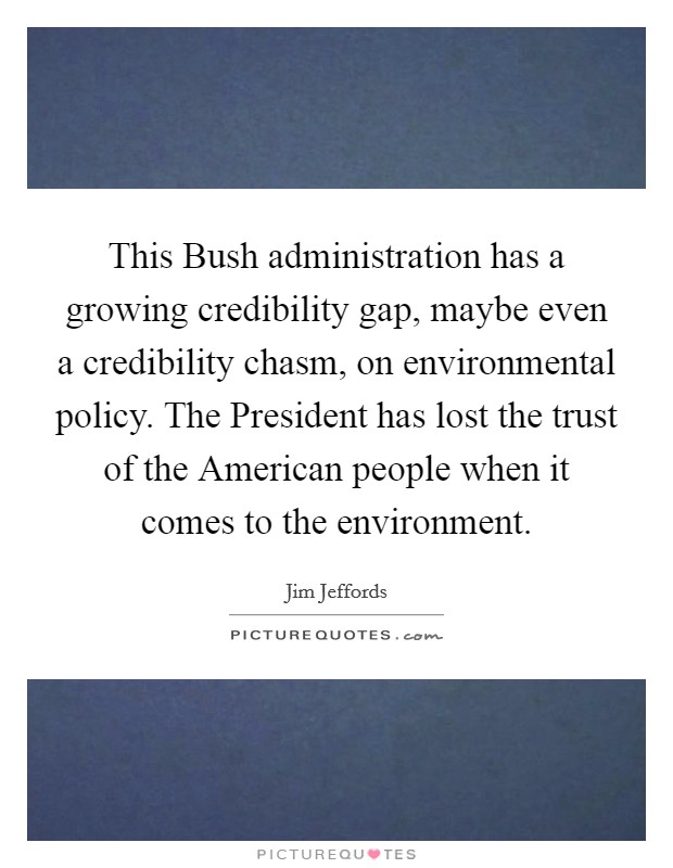 This Bush administration has a growing credibility gap, maybe even a credibility chasm, on environmental policy. The President has lost the trust of the American people when it comes to the environment Picture Quote #1
