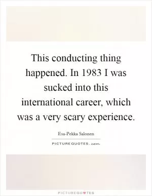 This conducting thing happened. In 1983 I was sucked into this international career, which was a very scary experience Picture Quote #1