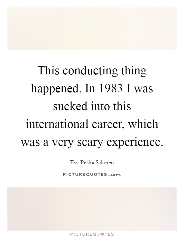 This conducting thing happened. In 1983 I was sucked into this international career, which was a very scary experience Picture Quote #1