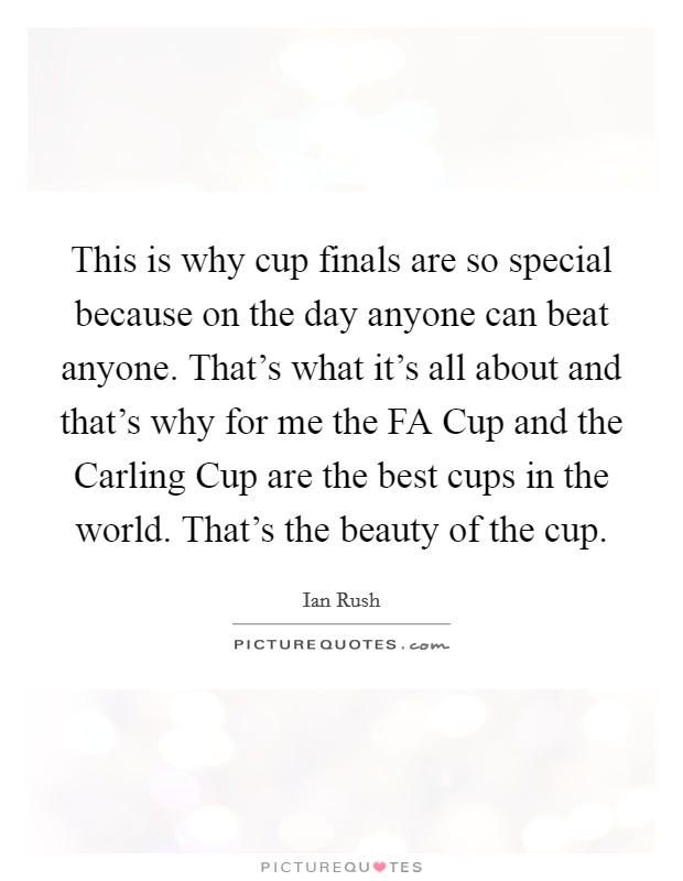 This is why cup finals are so special because on the day anyone can beat anyone. That's what it's all about and that's why for me the FA Cup and the Carling Cup are the best cups in the world. That's the beauty of the cup Picture Quote #1