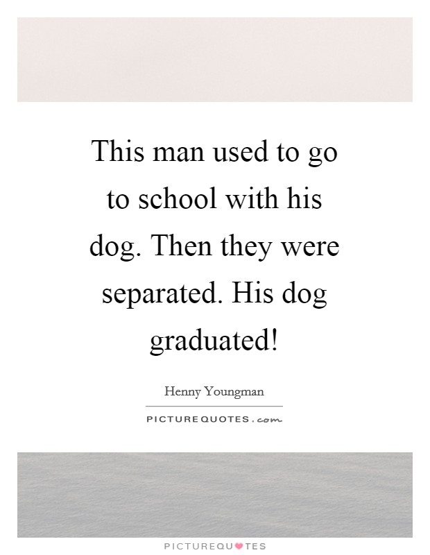 This man used to go to school with his dog. Then they were separated. His dog graduated! Picture Quote #1