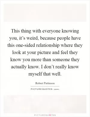 This thing with everyone knowing you, it’s weird, because people have this one-sided relationship where they look at your picture and feel they know you more than someone they actually know. I don’t really know myself that well Picture Quote #1
