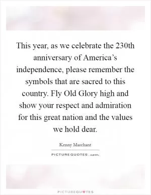 This year, as we celebrate the 230th anniversary of America’s independence, please remember the symbols that are sacred to this country. Fly Old Glory high and show your respect and admiration for this great nation and the values we hold dear Picture Quote #1
